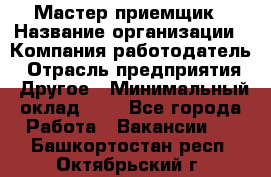 Мастер-приемщик › Название организации ­ Компания-работодатель › Отрасль предприятия ­ Другое › Минимальный оклад ­ 1 - Все города Работа » Вакансии   . Башкортостан респ.,Октябрьский г.